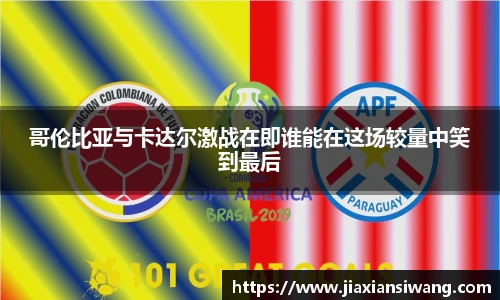 哥伦比亚与卡达尔激战在即谁能在这场较量中笑到最后