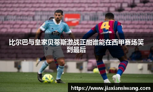 比尔巴与皇家贝蒂斯激战正酣谁能在西甲赛场笑到最后