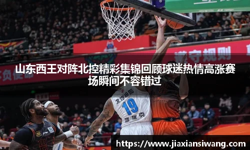 山东西王对阵北控精彩集锦回顾球迷热情高涨赛场瞬间不容错过